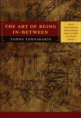The Art of Being In-between: Native Intermediaries, Indian Identity, and Local Rule in Colonial Oaxaca by Yannakakis, Yanna