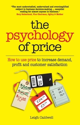 The Psychology of Price: How to Use Price to Increase Demand, Profit and Customer Satisfaction by Caldwell, Leigh