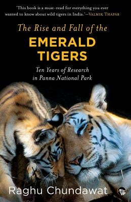 The Rise and Fall of the Emerald Tigers: Ten Years of Research in Panna National Park by Chundawat, Raghu