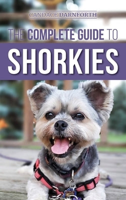 The Complete Guide to Shorkies: Preparing for, Choosing, Training, Feeding, Exercising, Socializing, and Loving Your New Shorkie Puppy by Darnforth, Candace