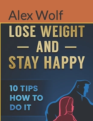 Lose Weight and Stay Happy: 10 Tips How to Do It by Wolf, Alex