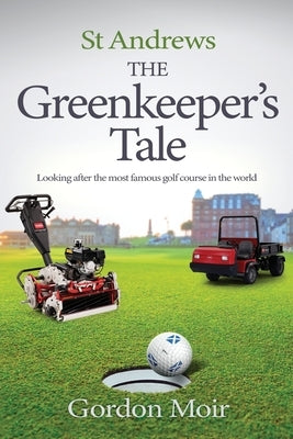 St Andrews - The Greenkeeper's Tale: Looking after the most famous golf course in the world by Moir, Gordon