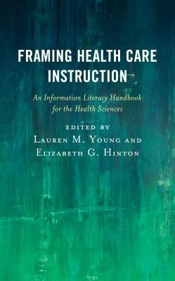 Framing Health Care Instruction: An Information Literacy Handbook for the Health Sciences by Young, Lauren M.