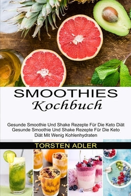 Smoothies Kochbuch: Gesunde Smoothie Und Shake Rezepte Für Die Keto Diät Mit Wenig Kohlenhydraten (Gesunde Smoothie Und Shake Rezepte Für by Adler, Torsten