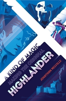 A Kind of Magic: Making the Original Highlander by Melville, Jonathan