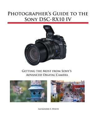 Photographer's Guide to the Sony DSC-RX10 IV: Getting the Most from Sony's Advanced Digital Camera by White, Alexander S.