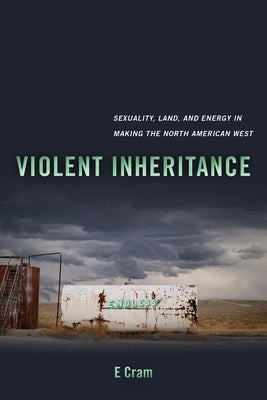 Violent Inheritance: Sexuality, Land, and Energy in Making the North American West Volume 3 by Cram, E.