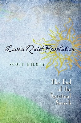 Love's Quiet Revolution: The End Of The Spiritual Search by Kiloby, Scott