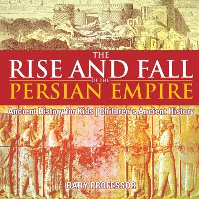 The Rise and Fall of the Persian Empire - Ancient History for Kids Children's Ancient History by Baby Professor