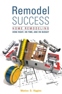 Remodel Success: Home Remodeling Done Right, on Time, and on Budget by Higgins, Monica