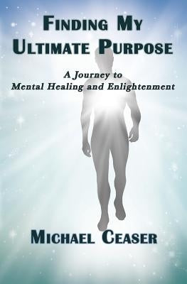 Finding My Ultimate Purpose: A Journey to Mental Healing and Enlightenment by Ceaser, Michael