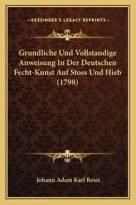 Grundliche Und Vollstandige Anweisung In Der Deutschen Fecht-Kunst Auf Stoss Und Hieb (1798) by Roux, Johann Adam Karl