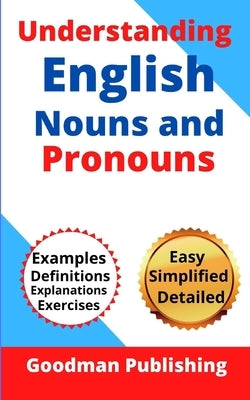 Understanding English Nouns and Pronouns: A Step-by-Step Guide to English as a Second Language for Teachers, Parents, Foreigners, and ESL Learners to by Publishing, Goodman