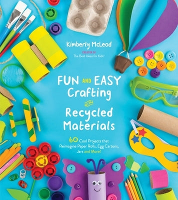 Fun and Easy Crafting with Recycled Materials: 60 Cool Projects That Reimagine Paper Rolls, Egg Cartons, Jars and More! by McLeod, Kimberly