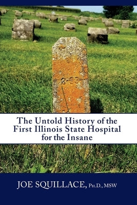 The Untold History of the First Illinois State Hospital for the Insane by Squillace, Joe