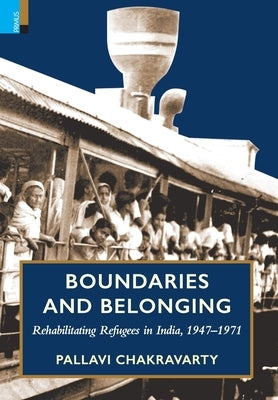 Boundaries and Belonging: Rehabilitating Refugees in India, 1947-1971 by Chakravarty, Pallavi