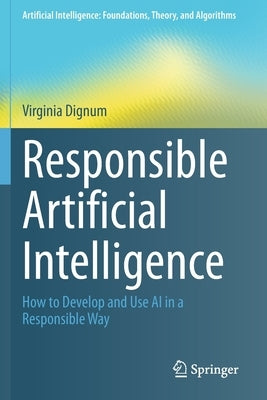 Responsible Artificial Intelligence: How to Develop and Use AI in a Responsible Way by Dignum, Virginia