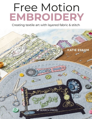 Free Motion Embroidery: Creating Textile Art with Layered Fabric & Stitch by Essam, Katie