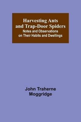 Harvesting Ants and Trap-Door Spiders; Notes and Observations on Their Habits and Dwellings by Traherne Moggridge, John