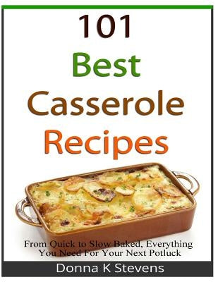 101 Best Casserole Recipes: From Quick To Slow Baked, Everything You Need For Your Next Potluck by Stevens, Donna K.