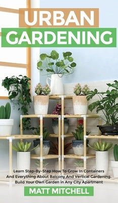 Urban Gardening: Learn Step-By-Step How To Grow In Container And Everything About Balcony And Vertical Gardening. Build Your Own Garden by Mitchell, Matt