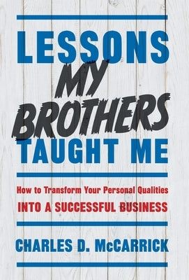 Lessons My Brothers Taught Me: How to Transform Your Personal Qualities Into A Successful Business by McCarrick, Charles D.