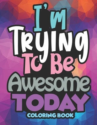 I'm Trying To Be Awesome Today Coloring Book: An Adult Coloring Book, Funny Quotes, Sayings, Best Sarcastic Gift, For Men and Women, Friends, Colleagu by Seg, Mo