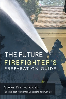 The Future Firefighter's Preparation Guide: Be the Best Firefighter Candidate You Can Be! by Prziborowski, Steve