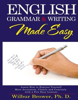 English Grammar and Writing Made Easy: Learn how to express yourself more accurately, concisely and clearly with a few easy lessons by Brower, Wilbur L.