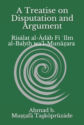 A Treatise on Disputation and Argument: Ris&#257;lat al-&#256;d&#257;b F&#299; &#703;Ilm al-Ba&#7717;th wa'l-Mun&#257;&#7827;ara by Chowdhury, Safaruk Z.