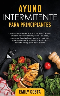 Ayuno Intermitente Para Principiantes: ¡Descubre los secretos que hombres y mujeres utilizan para acelerar la pérdida de peso, aumentar los niveles de by Costa, Emily