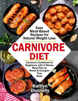 Carnivore Diet: Easy Meat Based Recipes for Natural Weight Loss. Carnivore Cookbook for Beginners with 2 Weeks Meal Plan to Reset & En by Kaitlyn, Donnelly