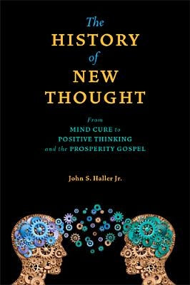 The History of New Thought: From Mind Cure to Positive Thinking and the Prosperity Gospel by Haller, John S.