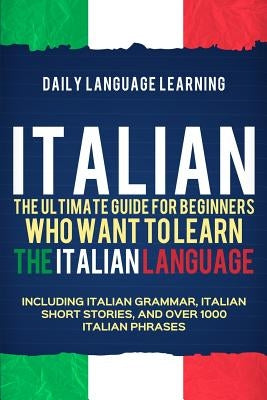 Italian: The Ultimate Guide for Beginners Who Want to Learn the Italian Language, Including Italian Grammar, Italian Short Stor by Learning, Daily Language