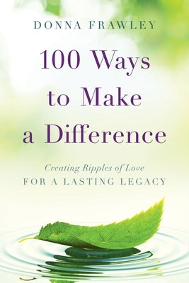 100 Ways to Make a Difference: Creating Ripples of Love for a Lasting Legacy by Frawley, Donna