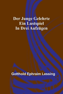 Der junge Gelehrte: Ein Lustspiel in drei Aufzügen by Ephraim Lessing, Gotthold