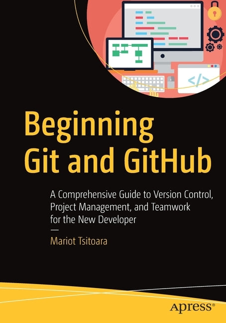 Beginning Git and Github: A Comprehensive Guide to Version Control, Project Management, and Teamwork for the New Developer by Tsitoara, Mariot