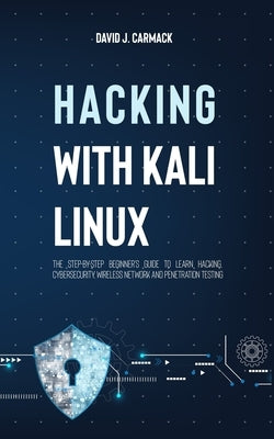 Hacking With Kali Linux: The Step-By-Step Beginner's Guide to Learn Hacking, Cybersecurity, Wireless Network and Penetration Testing by Carmack, David James