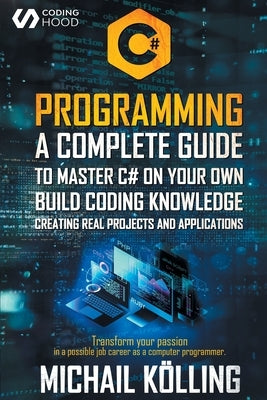 C# Programming: A complete guide to master C# on your own. Build coding knowledge creating real projects and applications. Transform y by K&#246;lling, Michail