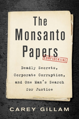 The Monsanto Papers: Deadly Secrets, Corporate Corruption, and One Man's Search for Justice by Gillam, Carey