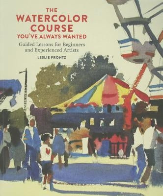 The Watercolor Course You've Always Wanted: Guided Lessons for Beginners and Experienced Artists by Frontz, Leslie