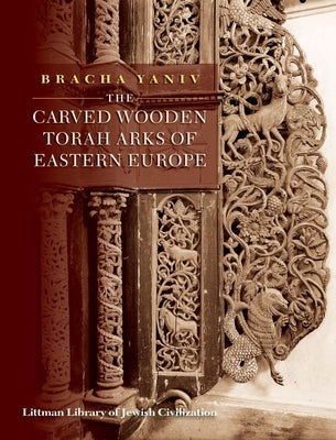 The Carved Wooden Torah Arks of Eastern Europe by Yaniv, Bracha