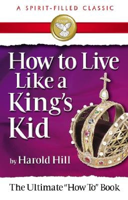 How to Live Like a King's Kid (a Spirit-Filled Classic): The Ultimate How to Book by Hill, Harold