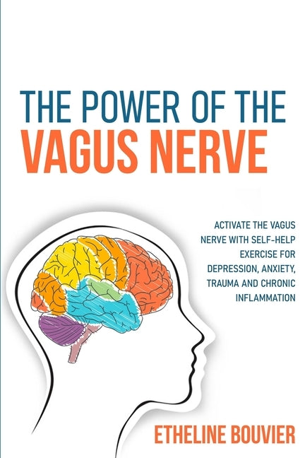 The Power of the Vagus Nerve: Activate the Vagus Nerve with Self-Help Exercise for Depression, Anxiety, Trauma and Chronic Inflammation by Bouvier, Etheline