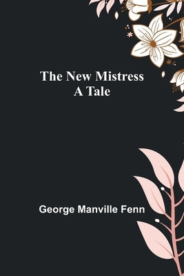 The New Mistress: A Tale by Manville Fenn, George