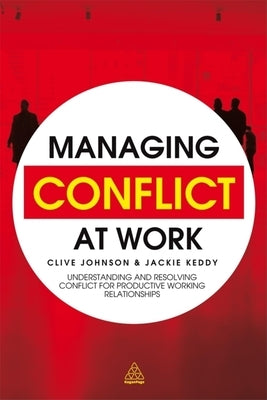 Managing Conflict at Work: Understanding and Resolving Conflict for Productive Working Relationships by Johnson, Clive