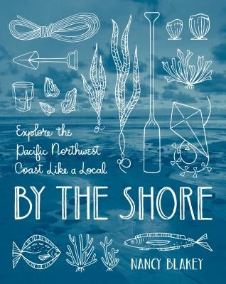 By the Shore: Explore the Pacific Northwest Coast Like a Local by Blakey, Nancy