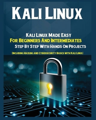 Kali Linux: Kali Linux Made Easy For Beginners And Intermediates Step by Step With Hands on Projects (Including Hacking and Cybers by Webb, Woody