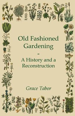 Old Fashioned Gardening a History and a Reconstruction by Tabor, Grace