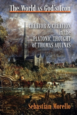 The World as God's Icon: Creator and Creation in the Platonic Thought of Thomas Aquinas by Morello, Sebastian